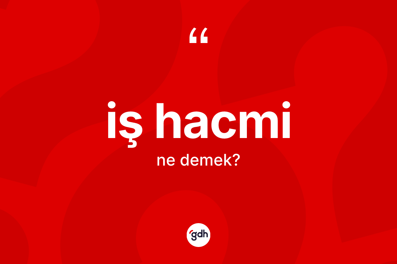 İş hacmi kelimesinin sözlükteki tanımı nedir? İş hacminin halk arasındaki kullanımı nasıldır?