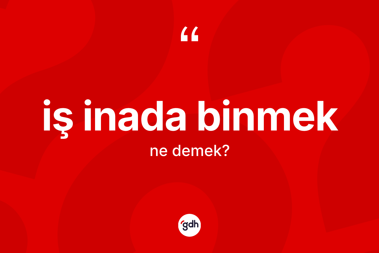 İş inada binmek nedir? İş inada binmek ifadesi nerede kullanılır?