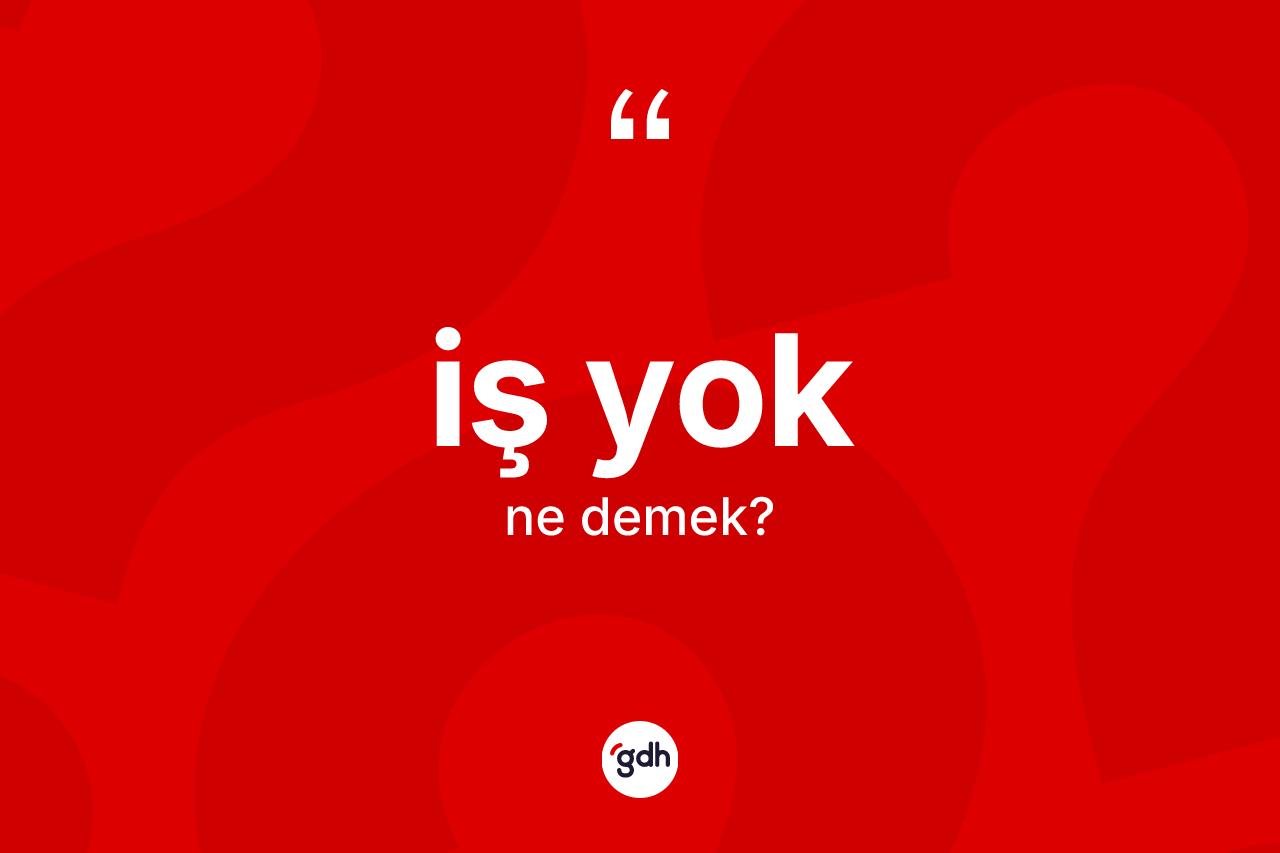 İş yok ifadesinin anlamı nedir? İş yok ifadesinin sözlük anlamı nedir?