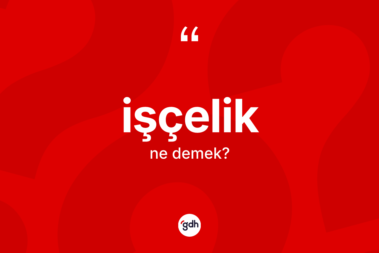İşçelik ne anlama gelir? İşçeliğin TDK'ya göre anlamı nedir?