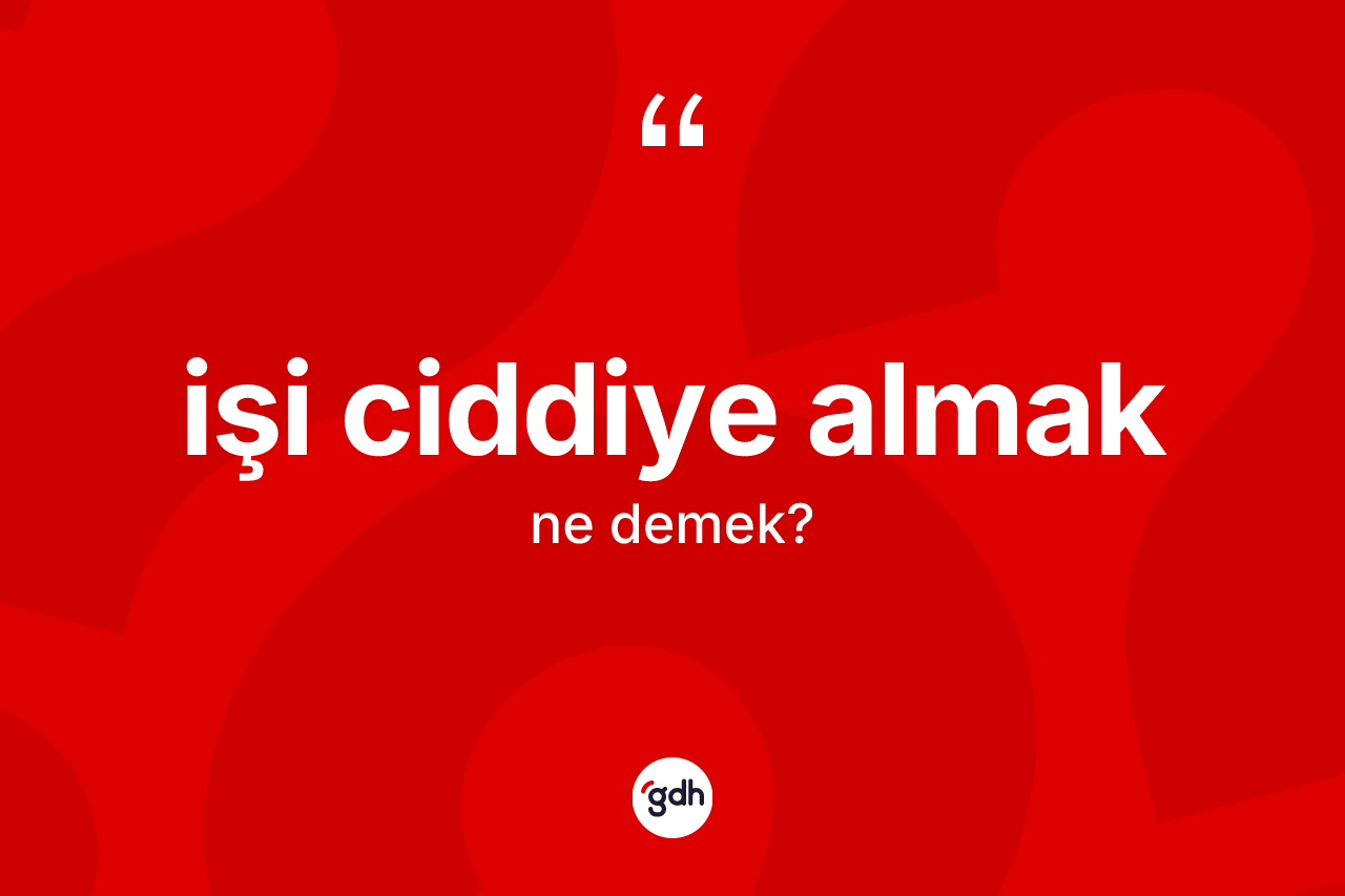 İşi ciddiye almak ifadesinin tanımı nedir?