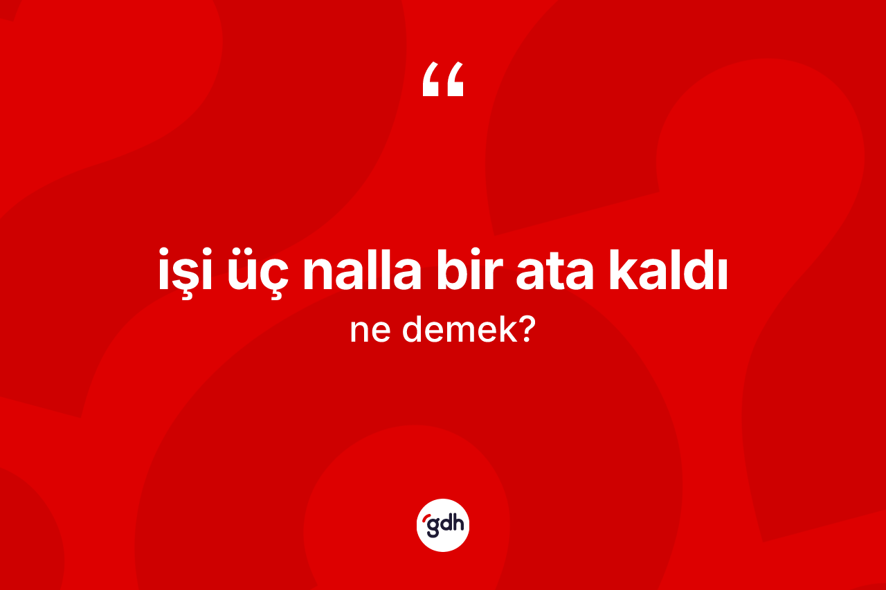 İşi üç nalla bir ata kaldı ne demektir? İşi üç nalla bir ata kaldı ifadesinin TDK anlamı nedir?