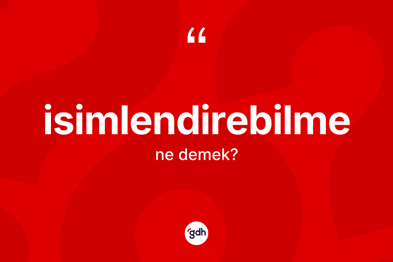 İsimlendirebilme nedir? İsimlendirebilme kelimesinin TDK anlamı nedir?