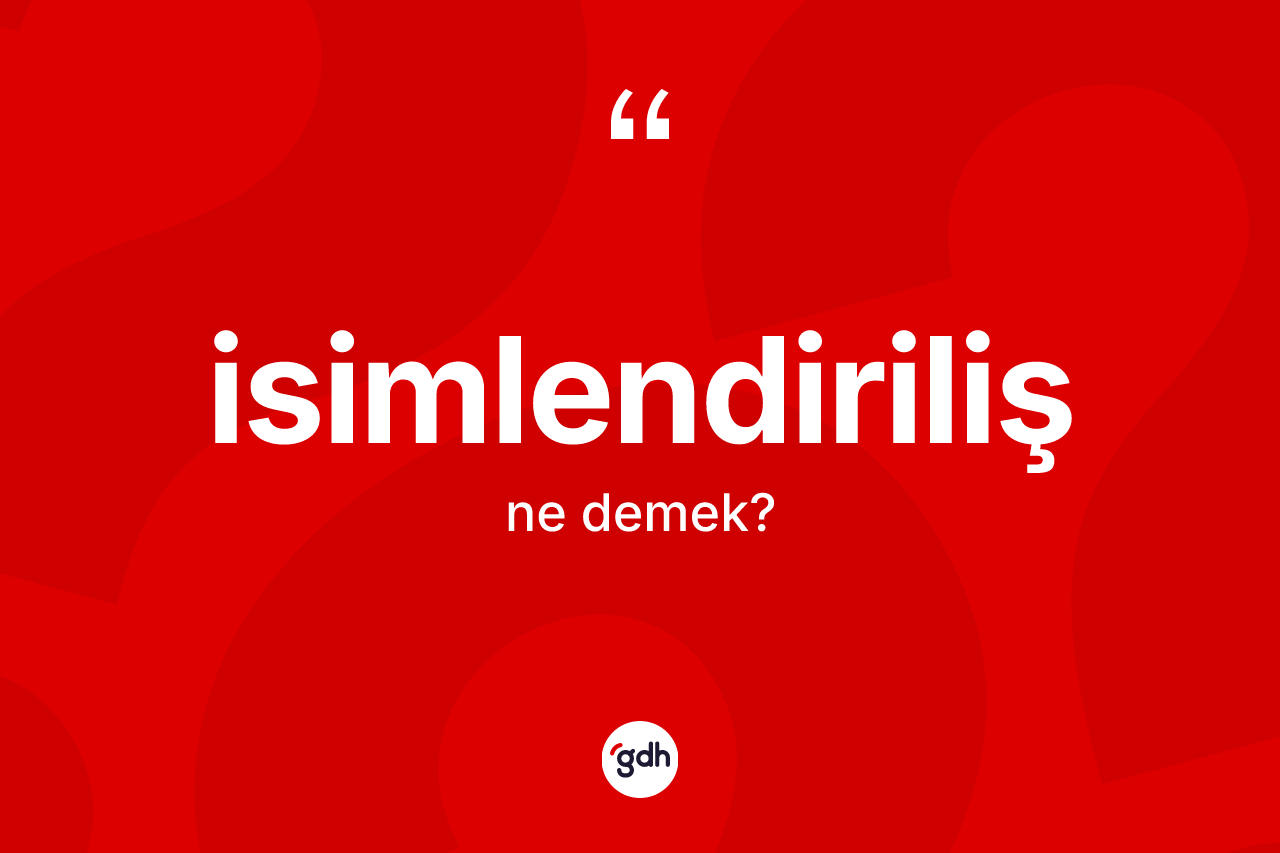 İsimlendiriliş kelimesinin tanımı nedir? İsimlendirilişin halk arasındaki kullanımı nasıldır?