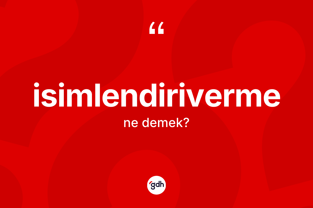 İsimlendiriverme ne anlama gelir? İsimlendiriverme kelimesinin TDK'ya göre açıklaması nedir?