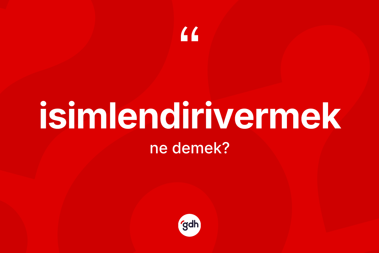 İsimlendirivermek ne anlama gelir? İsimlendirivermeğin halk arasındaki kullanımı nasıldır?