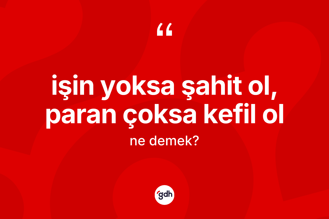 İşin yoksa şahit ol, paran çoksa kefil ol ifadesinin kısaca anlamı nedir?