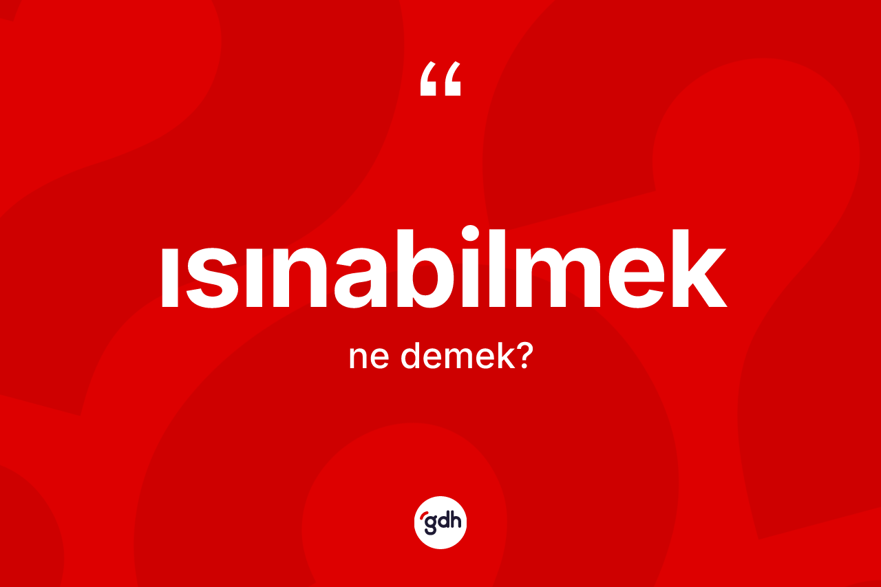Isınabilmek ne anlama gelir? Isınabilmek kelimesinin TDK anlamı nedir?
