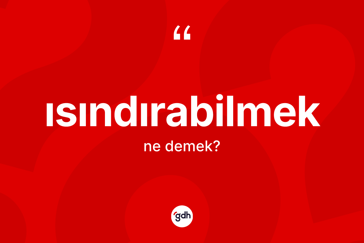 Isındırabilmek kelimesinin anlamı nedir? Isındırabilmeğin TDK'ya göre anlamı nedir?