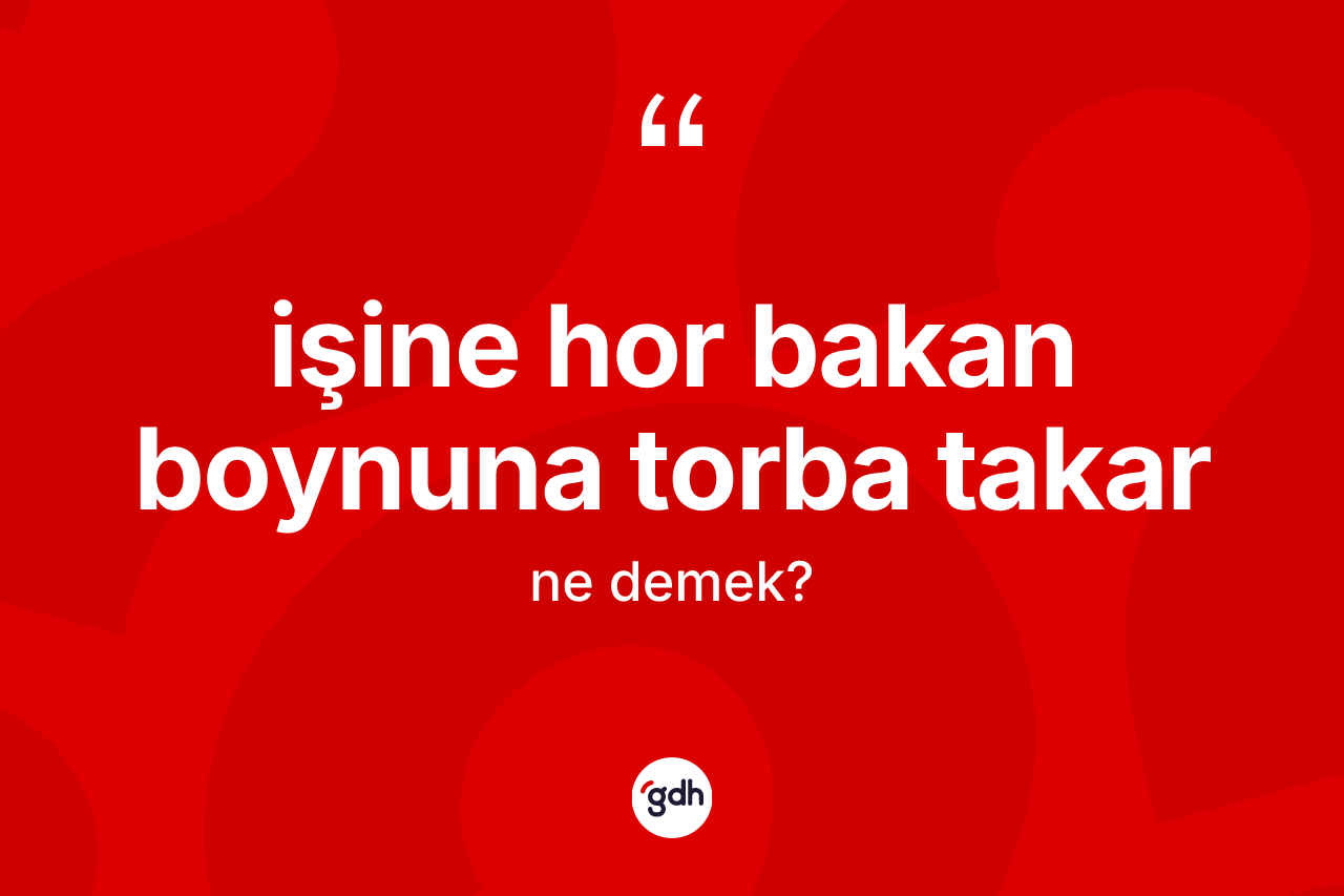 İşine hor bakan boynuna torba takar ifadesinin kısaca anlamı nedir?