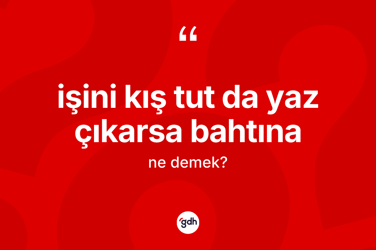 İşini kış tut da yaz çıkarsa bahtına ifadesi ne anlama gelir?
