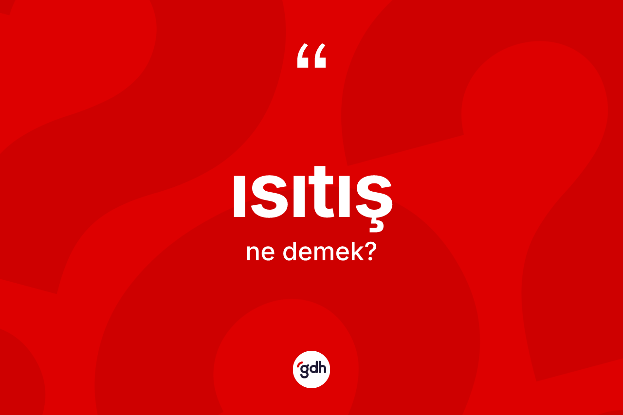 Isıtış kelimesinin anlamı nedir?
