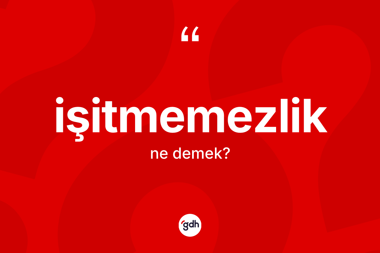 İşitmemezlik kelimesi ne anlama gelir?