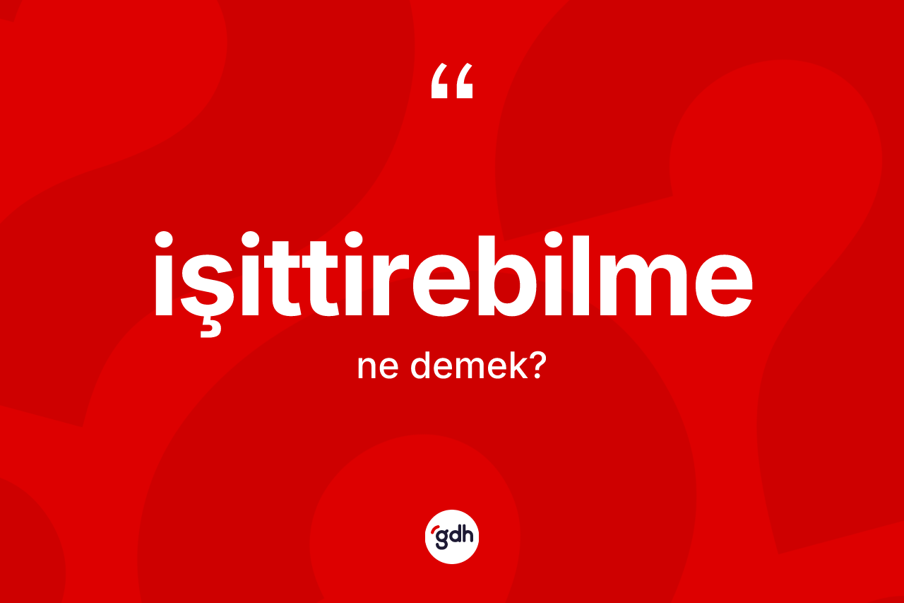 İşittirebilme kelimesinin anlamı nedir? İşittirebilmenin sözlükteki anlamı nedir?