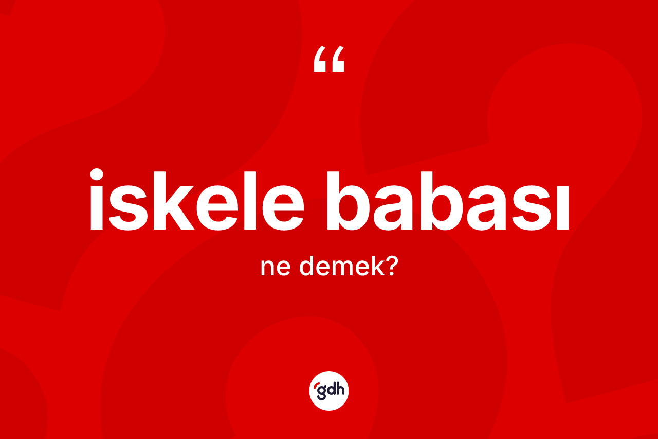 İskele babası ne anlama gelir? İskele babasının halk arasındaki kullanımı nasıldır?