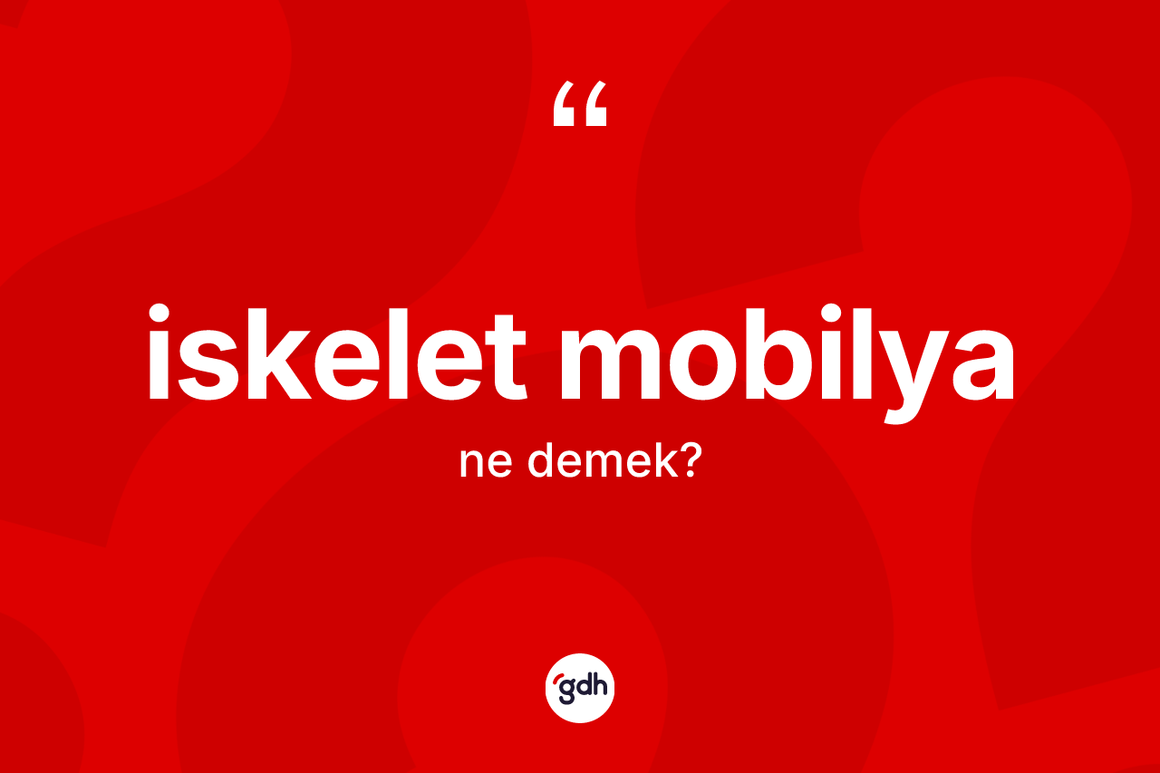İskelet mobilya kelimesinin sözlükteki tanımı nedir? İskelet mobilyanın sözlükteki anlamı nedir?