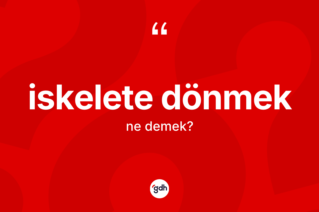İskelete dönmek ifadesinin tanımı nedir? İskelete dönmek sözünün TDK açıklaması nedir?