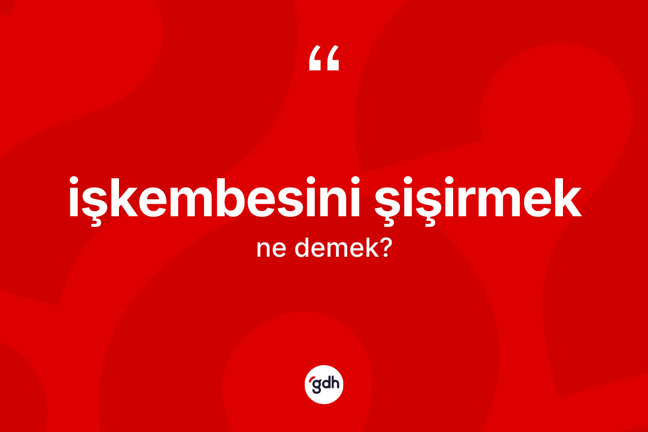 İşkembesini şişirmek ifadesi ne demektir?