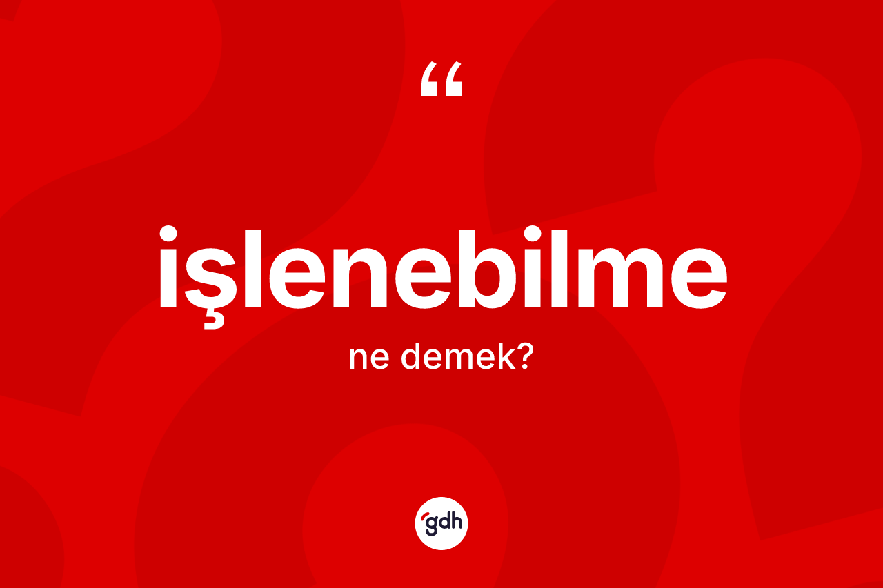 İşlenebilme kelimesinin tanımı nedir? İşlenebilmenin TDK'ya göre anlamı nedir?