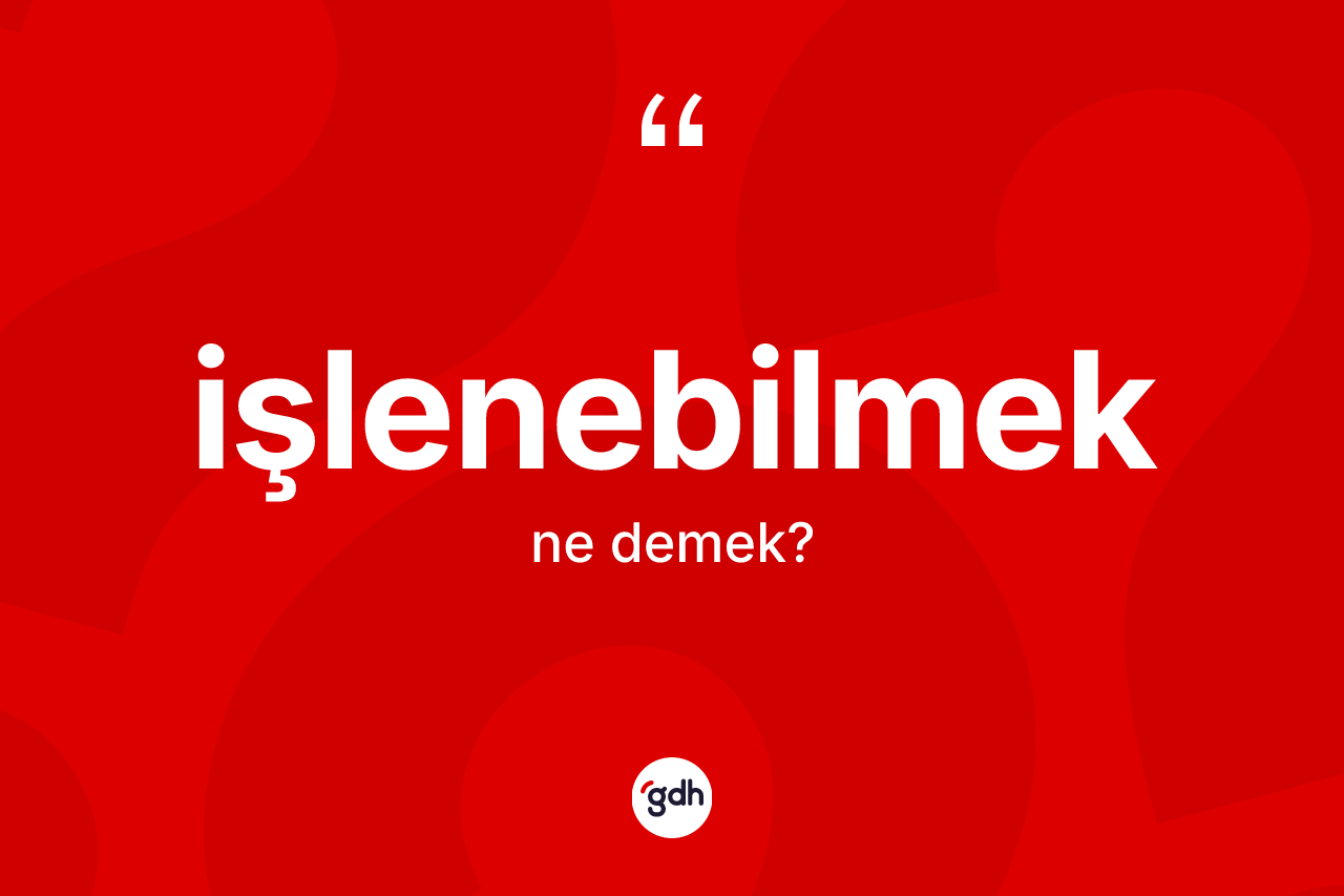 İşlenebilmek kelimesinin sözlükteki tanımı nedir? İşlenebilmeğin sözlükteki anlamı nedir?