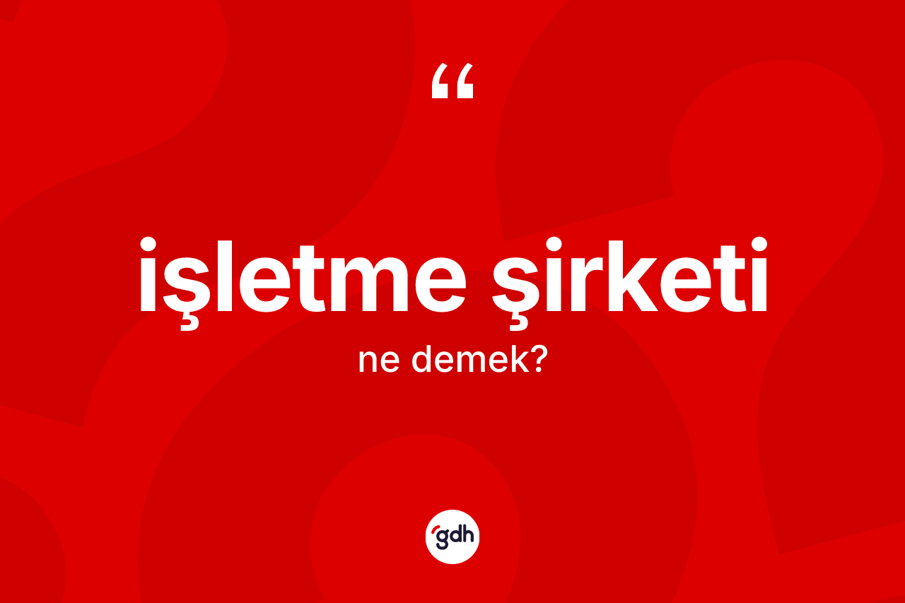 İşletme şirketi kelimesinin anlamı nedir? İşletme şirketinin TDK'ya göre anlamı nedir?