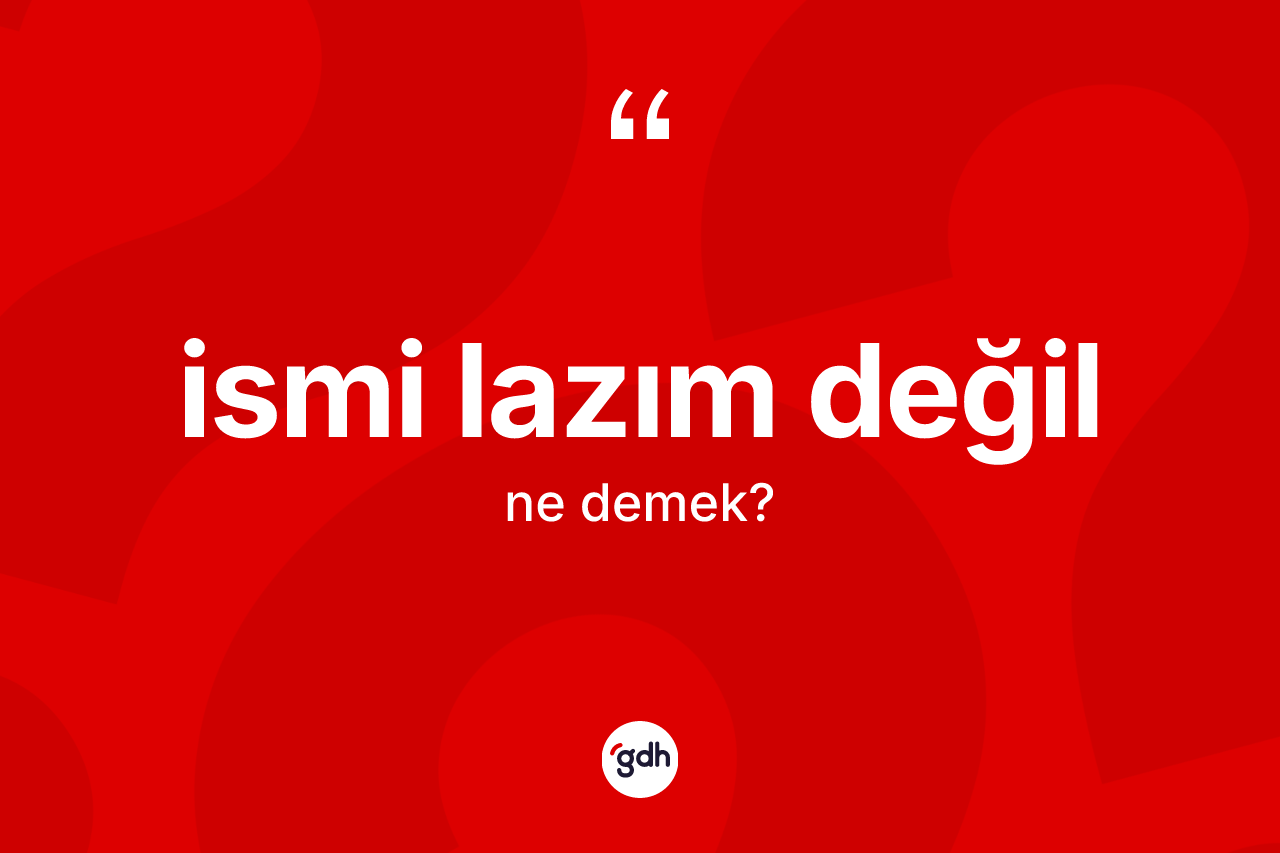 İsmi lazım değil deyiminin tanımı nedir? İsmi lazım değil ifadesi nasıl kullanılır?