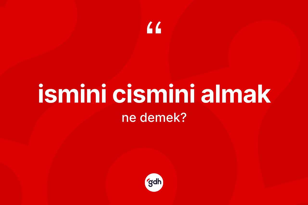 İsmini cismini almak ifadesinin tanımı nedir?