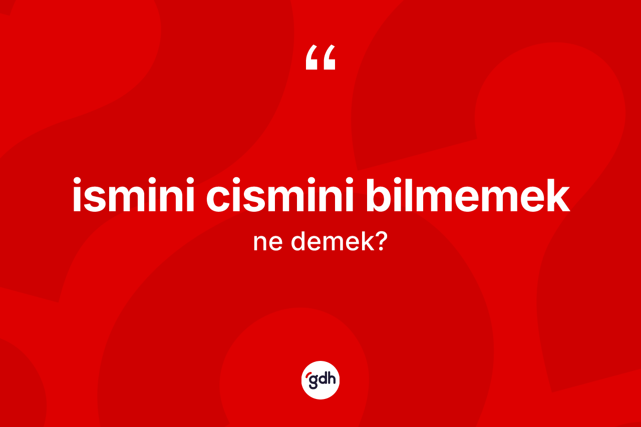 İsmini cismini bilmemek ne anlama gelir? İsmini cismini bilmemek sözünün TDK tanımı nedir?