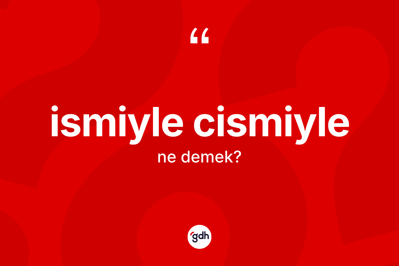 İsmiyle cismiyle kelimesinin sözlükteki tanımı nedir? İsmiyle cismiyle kelimesinin TDK'ya göre açıklaması nedir?
