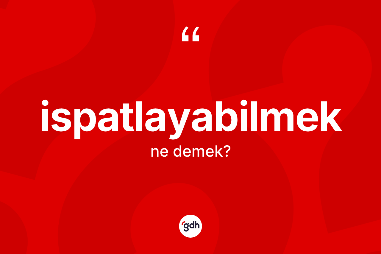 İspatlayabilmek kelimesinin tanımı nedir? İspatlayabilmeğin TDK'ya göre anlamı nedir?