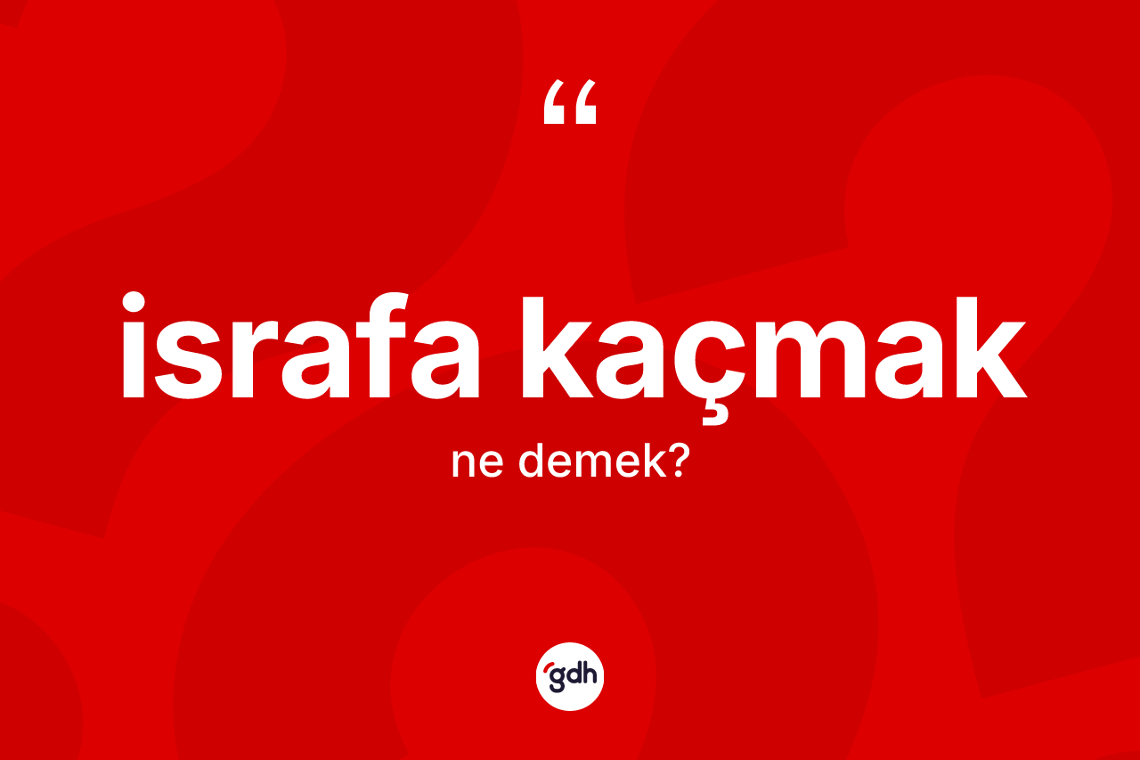 İsrafa kaçmak sözü ne anlama gelir? İsrafa kaçmak ifadesi hangi durumlarda kullanılır