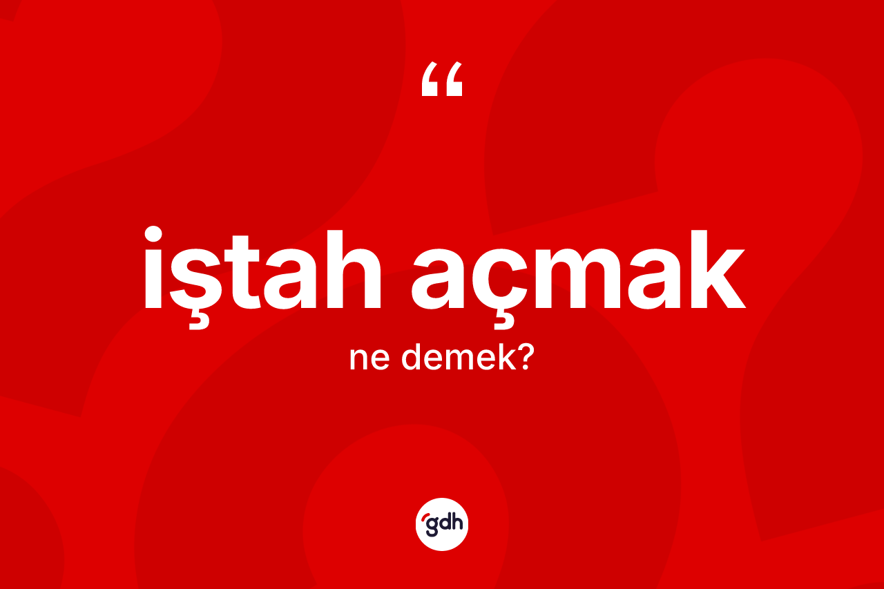 İştah açmak ne anlama gelir? İştah açmak sözünün TDK'ya göre anlamı nedir?