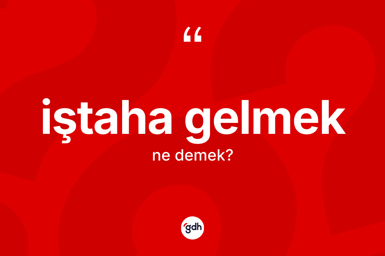 İştaha gelmek sözü ne demek?