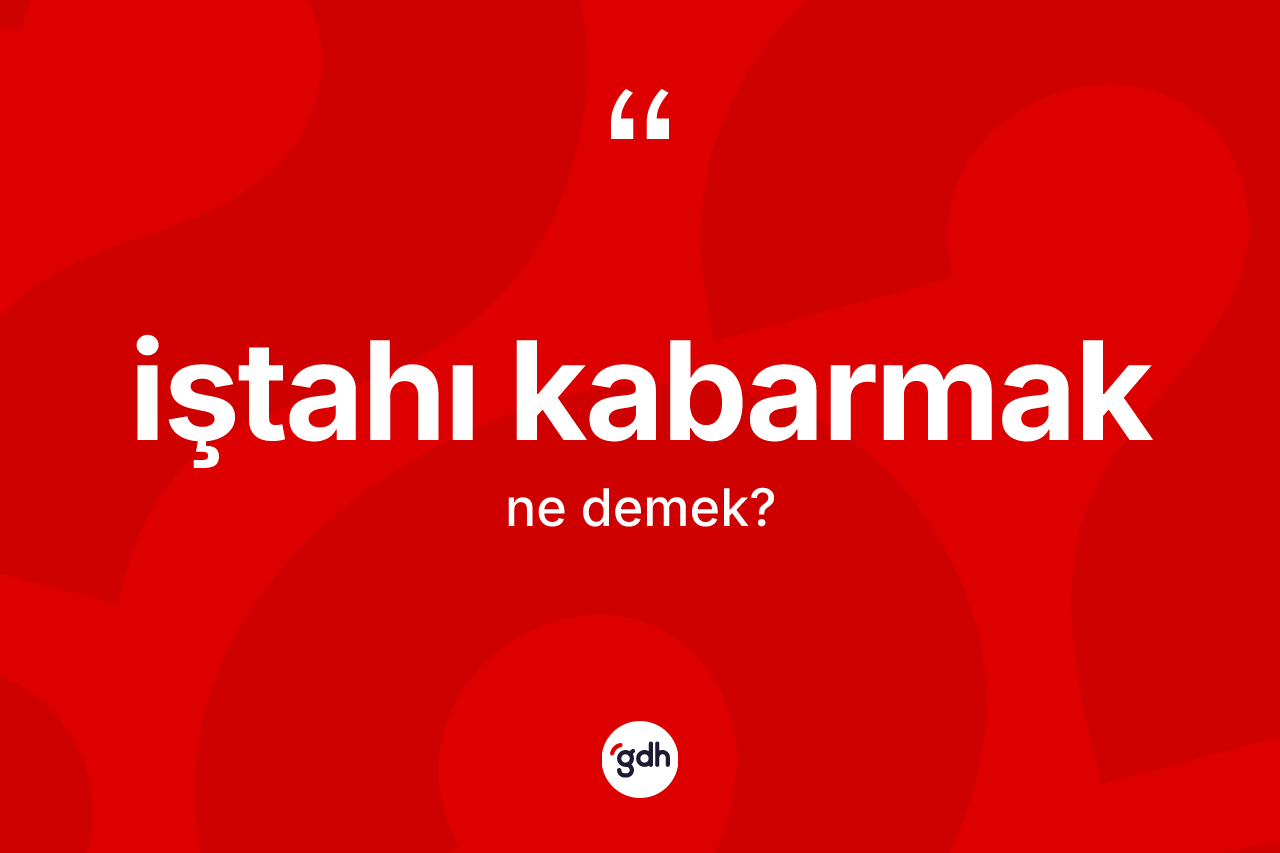 İştahı kabarmak deyiminin anlamı nedir? İştahı kabarmak ifadesinin TDK tanımı nedir?