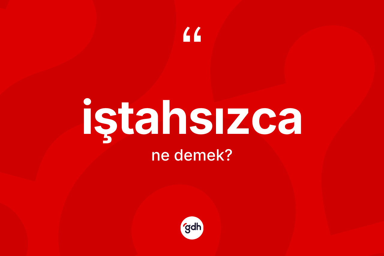 İştahsızca kelimesi ne anlama gelir? İştahsızca kelimesinin TDK anlamı nedir?