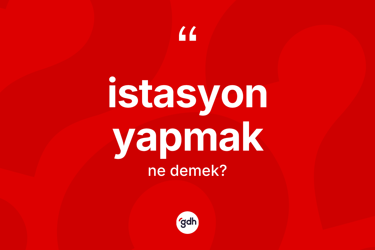İstasyon yapmak ifadesi ne demektir? İstasyon yapmak ifadesi hangi durumlarda kullanılır?