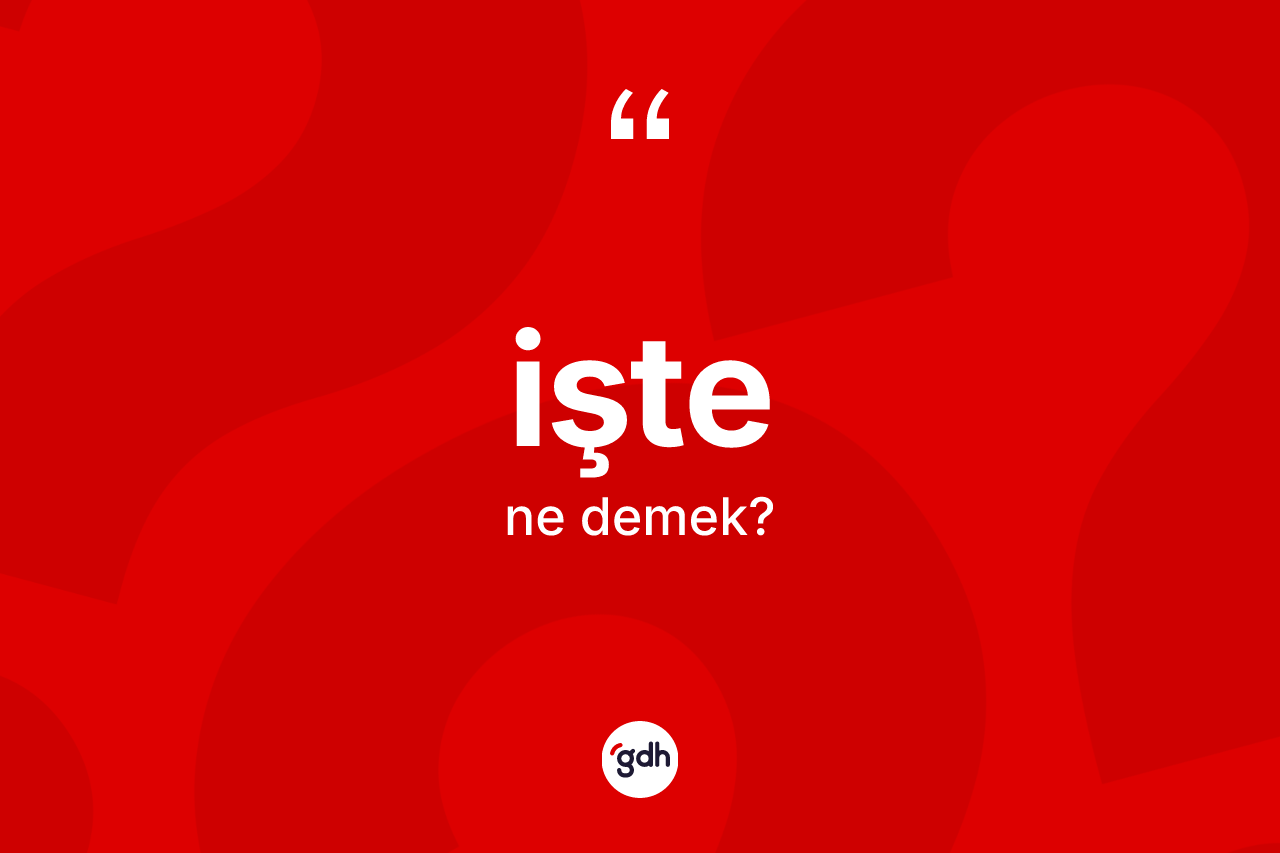 İşte kelimesi ne anlama gelir? İştenin TDK'ya göre anlamı nedir?