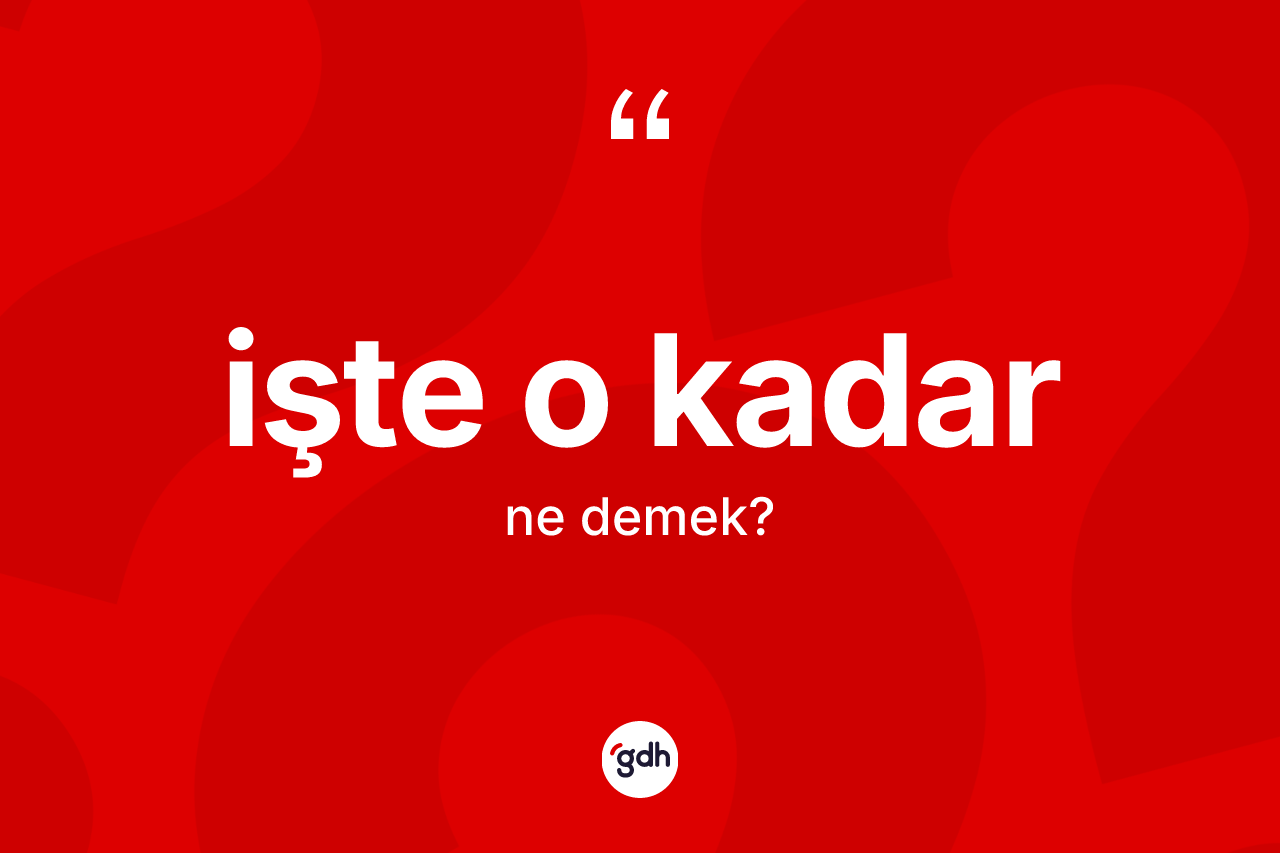 İşte o kadar ifadesinin anlamı nedir? İşte o kadar ifadesinin özellikleri nelerdir?