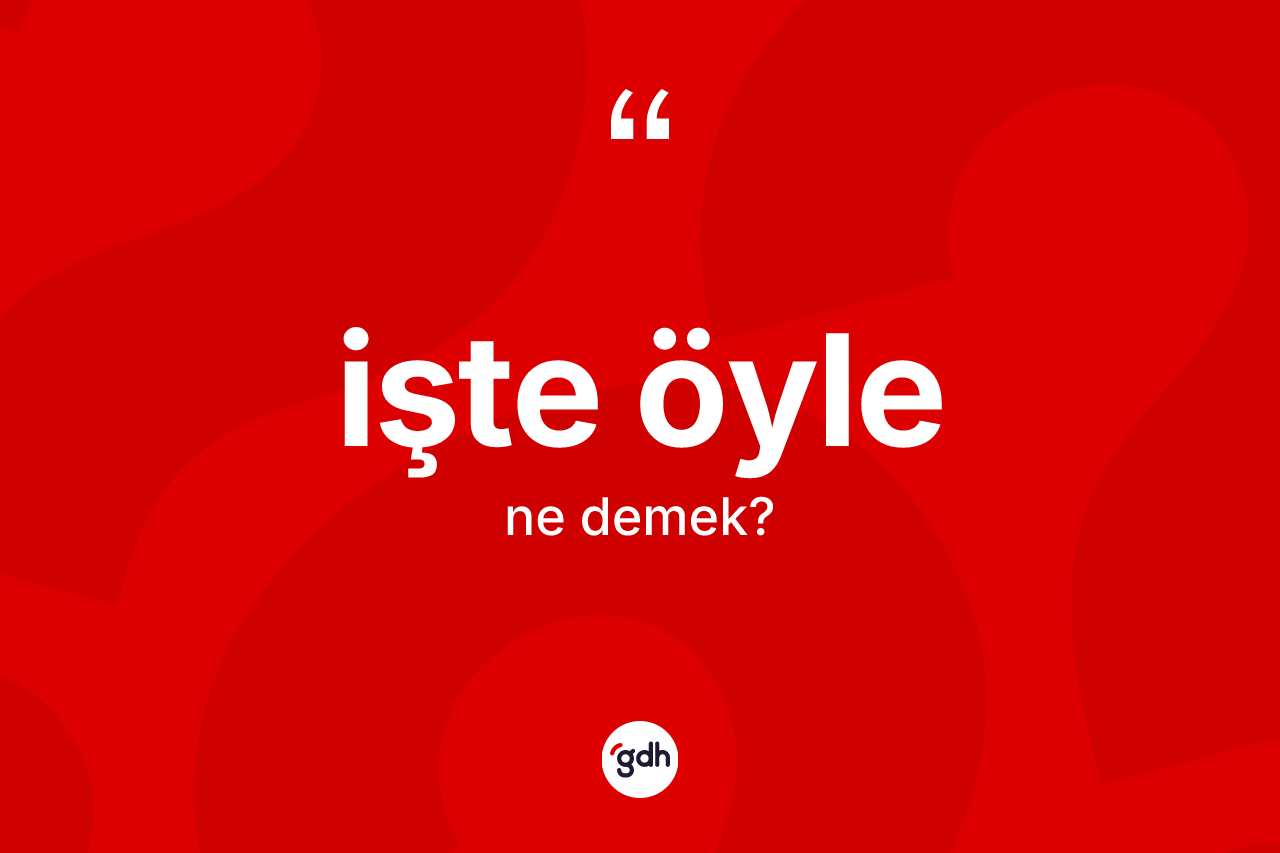 İşte öyle sözü ne demektir? İşte öyle ifadesi nerede kullanılır?