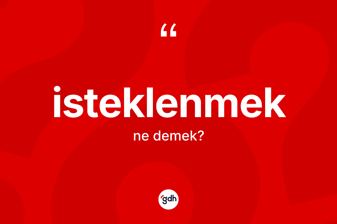 İsteklenmek kelimesi ne demek? İsteklenmeğin TDK'ya göre anlamı nedir?
