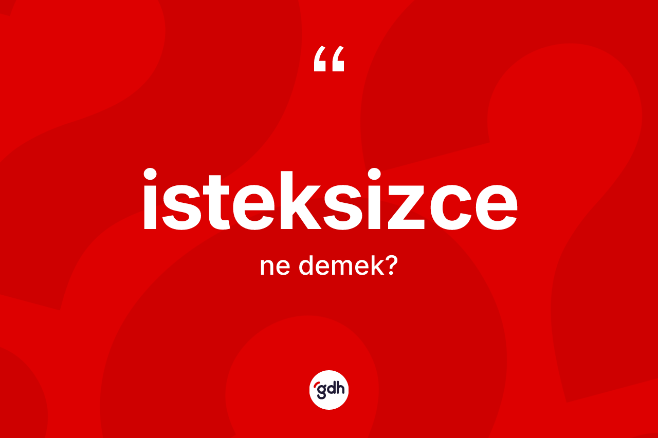 İsteksizce kelimesinin tanımı nedir? İsteksizcenin sözlükteki anlamı nedir?