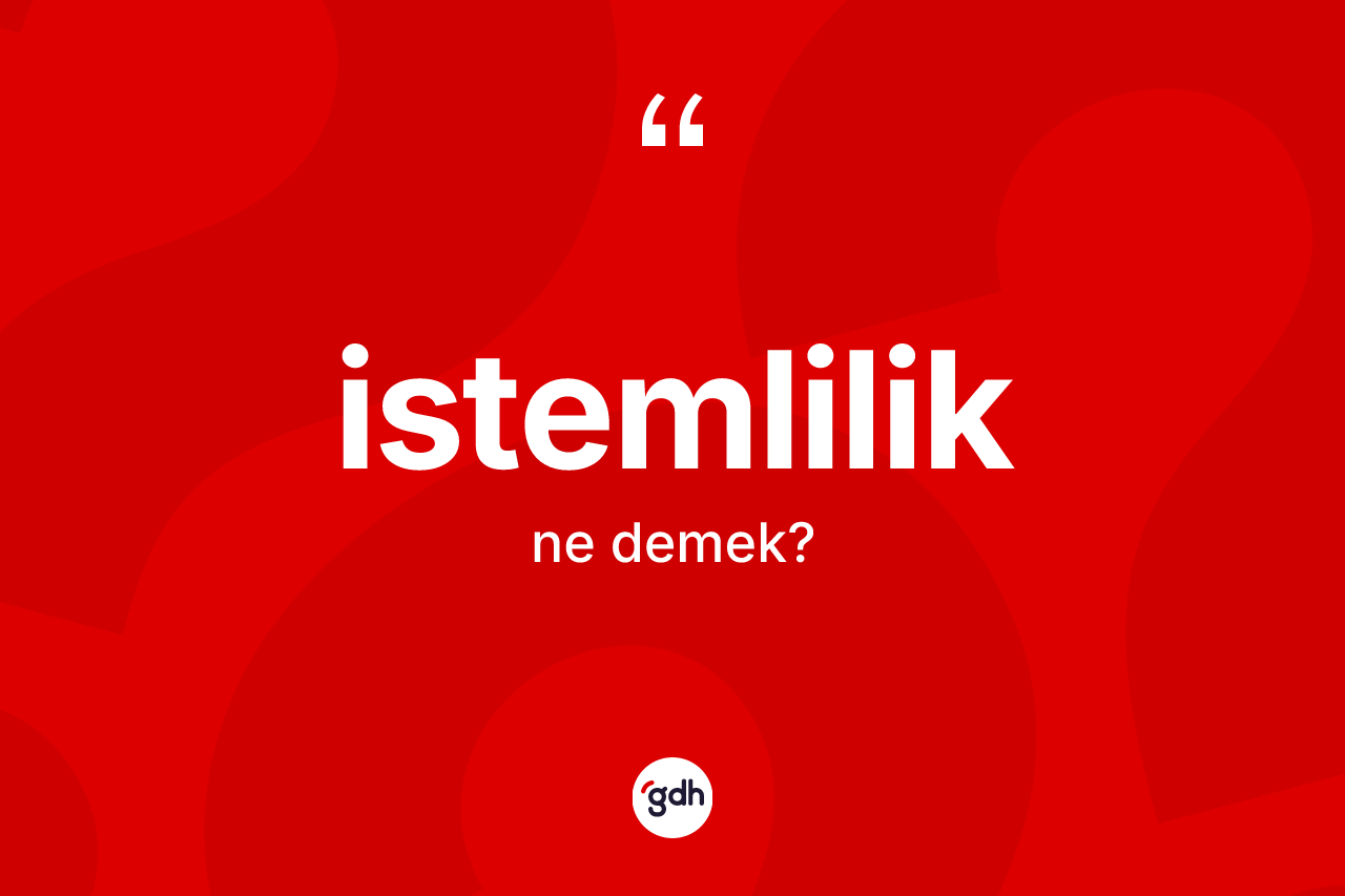 İstemlilik ne demek? İstemliliğin TDK'ya göre anlamı nedir?