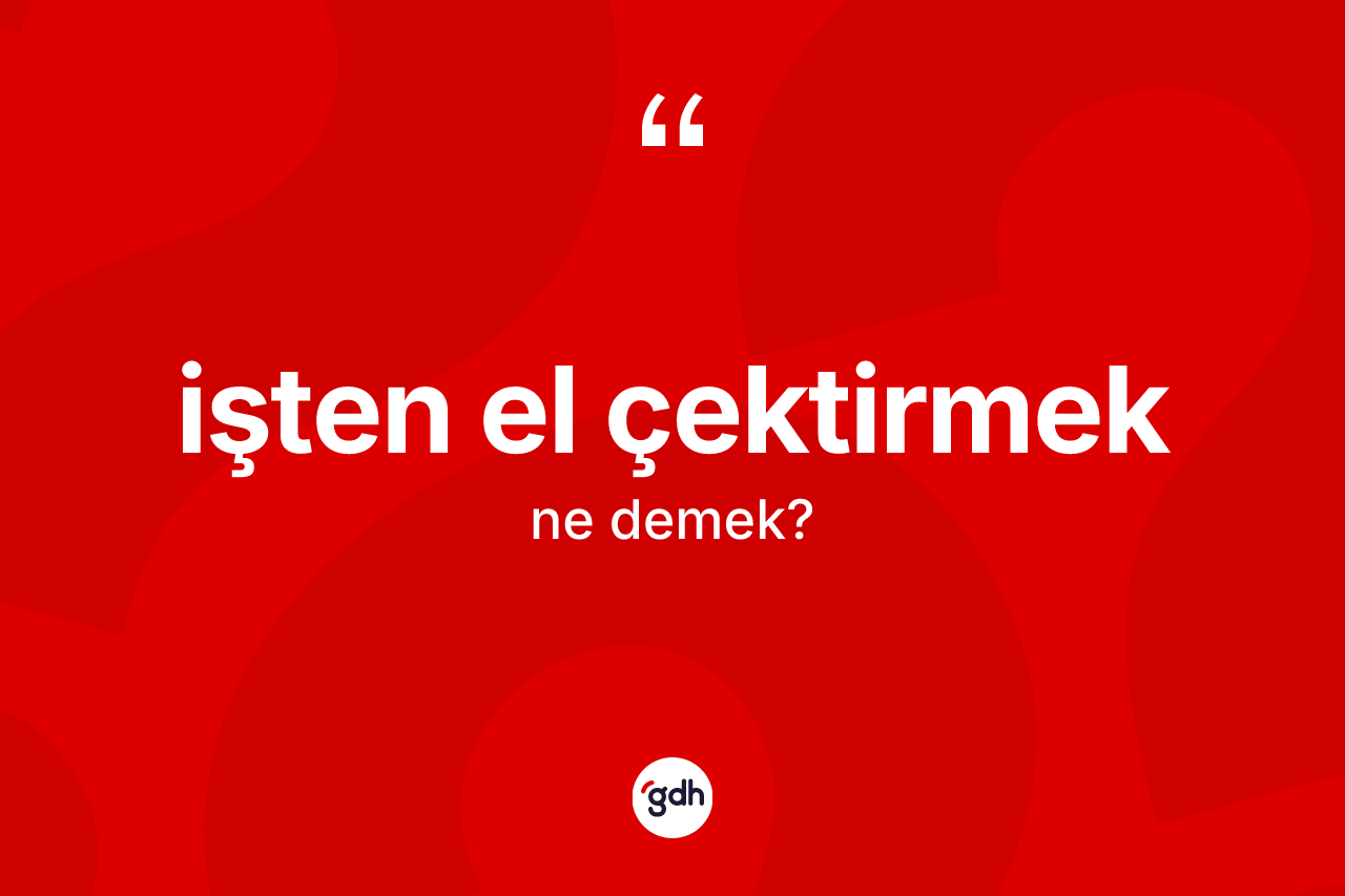 İşten el çektirmek ifadesinin anlamı nedir?