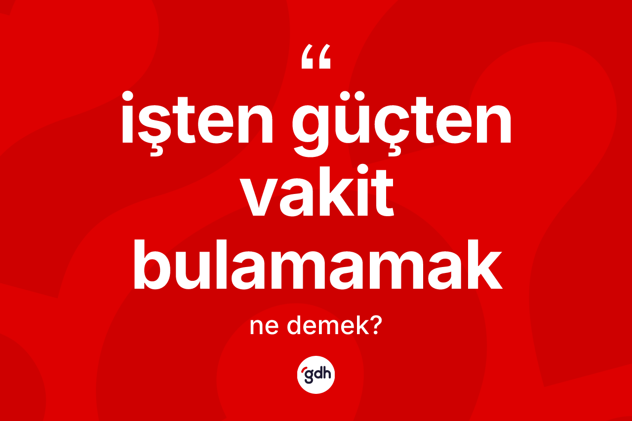 İşten güçten vakit bulamamak ifadesinin anlamı nedir?