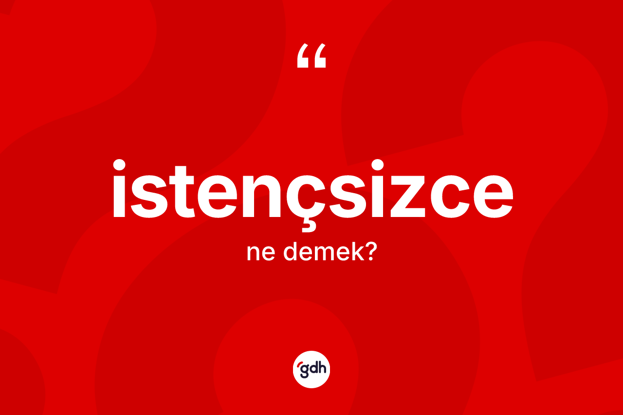 İstençsizce ne demek? İstençsizce kelimesinin TDK'ya göre açıklaması nedir?