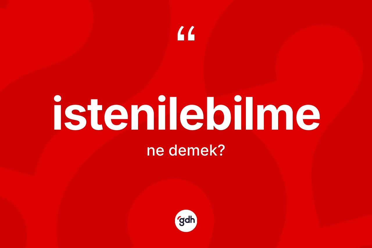 İstenilebilme kelimesinin sözlükteki tanımı nedir? İstenilebilme kelimesinin kaç farklı anlamı var?