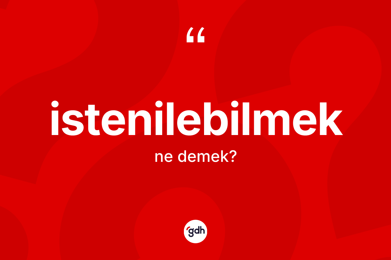 İstenilebilmek kelimesinin tanımı nedir? İstenilebilmek kelimesinin kaç farklı anlamı var?