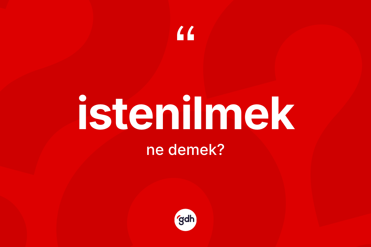 İstenilmek kelimesi ne demek? İstenilmeğin TDK'ya göre anlamı nedir?