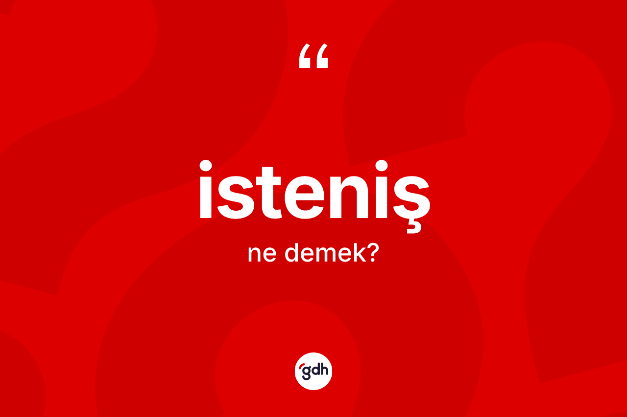 İsteniş ne anlama gelir? İstenişin TDK'ya göre anlamı nedir?