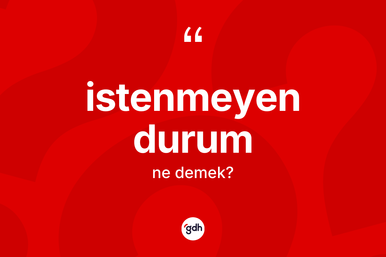 İstenmeyen durum kelimesi ne demek? İstenmeyen durumun TDK'ya göre anlamı nedir?